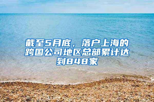 截至5月底，落户上海的跨国公司地区总部累计达到848家