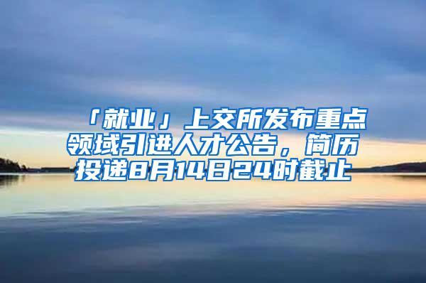 「就业」上交所发布重点领域引进人才公告，简历投递8月14日24时截止