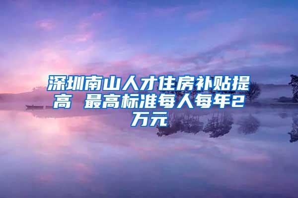 深圳南山人才住房补贴提高 最高标准每人每年2万元