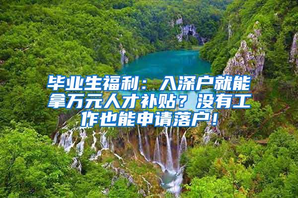 毕业生福利：入深户就能拿万元人才补贴？没有工作也能申请落户！