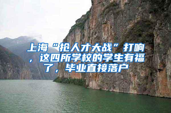 上海“抢人才大战”打响，这四所学校的学生有福了，毕业直接落户