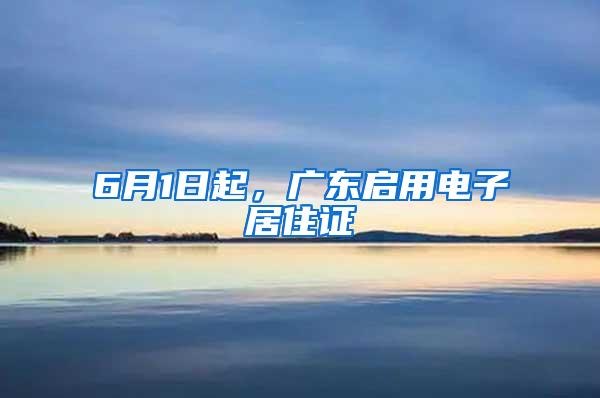 6月1日起，广东启用电子居住证