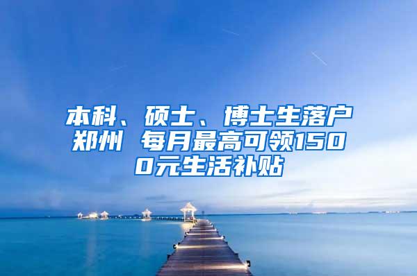 本科、硕士、博士生落户郑州 每月最高可领1500元生活补贴