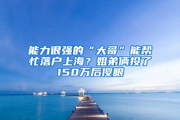 能力很强的“大哥”能帮忙落户上海？姐弟俩投了150万后傻眼