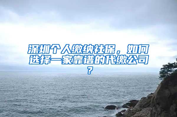 深圳个人缴纳社保，如何选择一家靠谱的代缴公司？