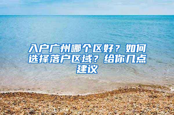 入户广州哪个区好？如何选择落户区域？给你几点建议