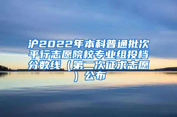 沪2022年本科普通批次平行志愿院校专业组投档分数线（第二次征求志愿）公布