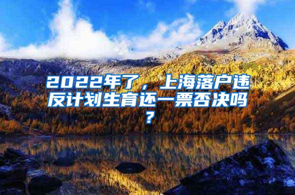 2022年了，上海落户违反计划生育还一票否决吗？