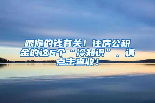 跟你的钱有关！住房公积金的这6个“冷知识”，请点击查收！