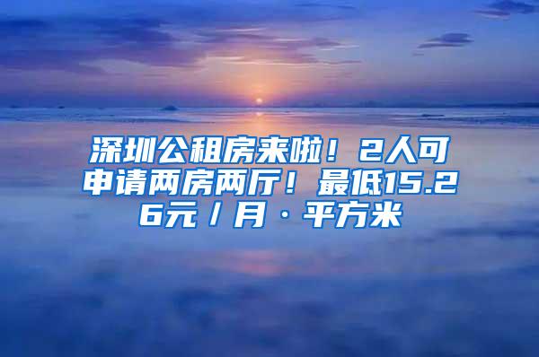 深圳公租房来啦！2人可申请两房两厅！最低15.26元／月·平方米