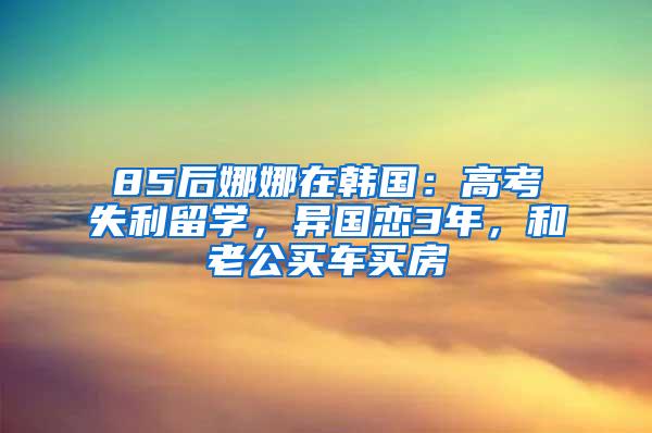 85后娜娜在韩国：高考失利留学，异国恋3年，和老公买车买房