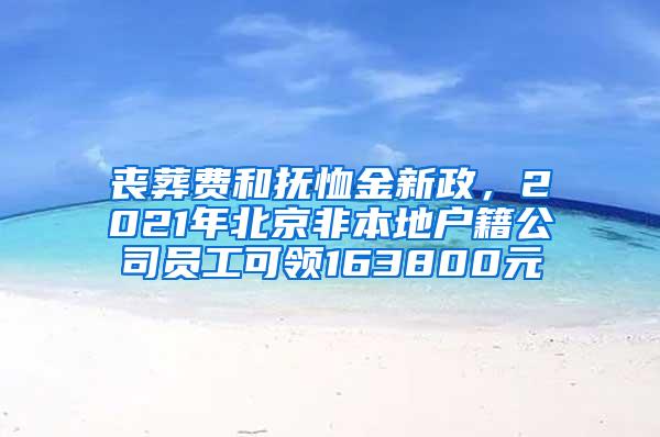 丧葬费和抚恤金新政，2021年北京非本地户籍公司员工可领163800元