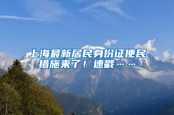 上海最新居民身份证便民措施来了！速戳……