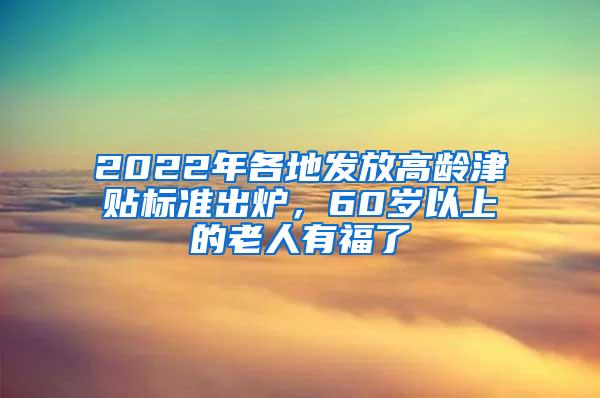 2022年各地发放高龄津贴标准出炉，60岁以上的老人有福了