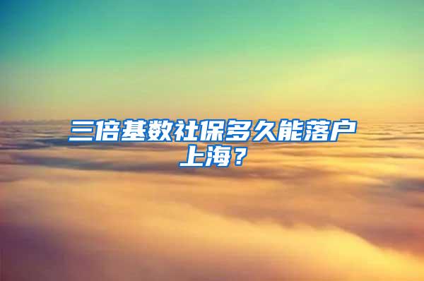 三倍基数社保多久能落户上海？