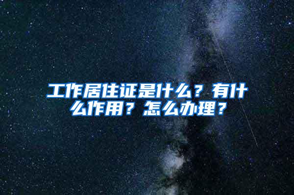 工作居住证是什么？有什么作用？怎么办理？