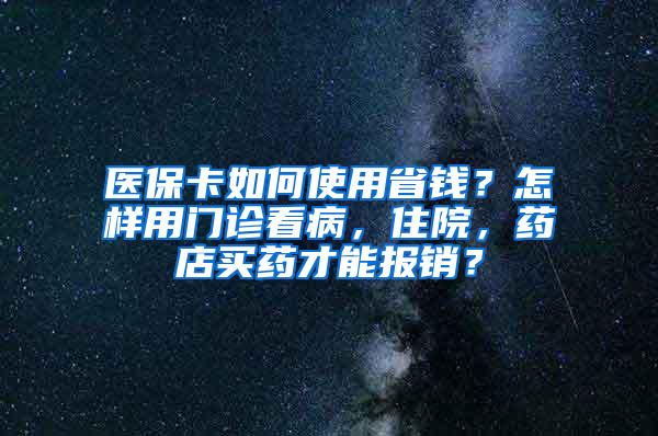 医保卡如何使用省钱？怎样用门诊看病，住院，药店买药才能报销？