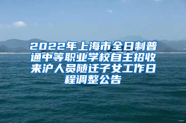 2022年上海市全日制普通中等职业学校自主招收来沪人员随迁子女工作日程调整公告