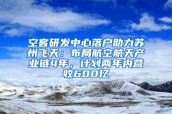 空客研发中心落户助力苏州飞天：布局航空航天产业链4年，计划两年内营收600亿