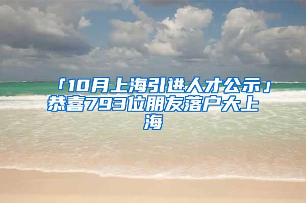 「10月上海引进人才公示」恭喜793位朋友落户大上海