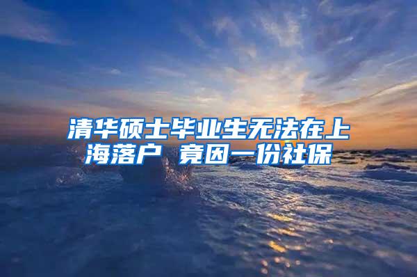 清华硕士毕业生无法在上海落户 竟因一份社保