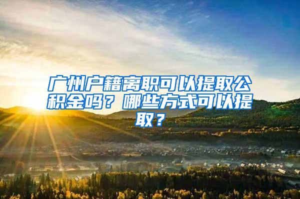 广州户籍离职可以提取公积金吗？哪些方式可以提取？