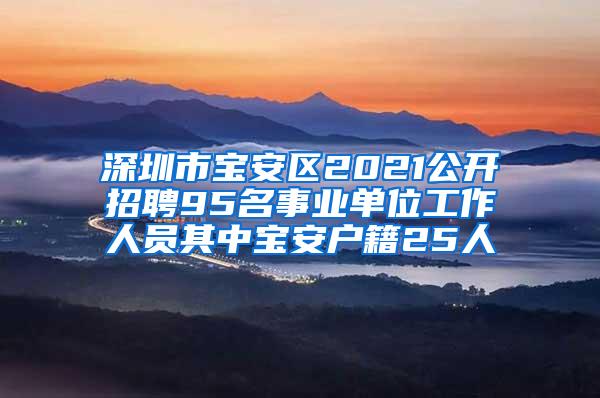 深圳市宝安区2021公开招聘95名事业单位工作人员其中宝安户籍25人