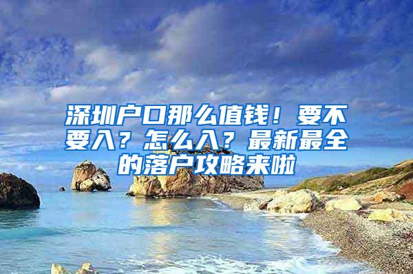 深圳户口那么值钱！要不要入？怎么入？最新最全的落户攻略来啦