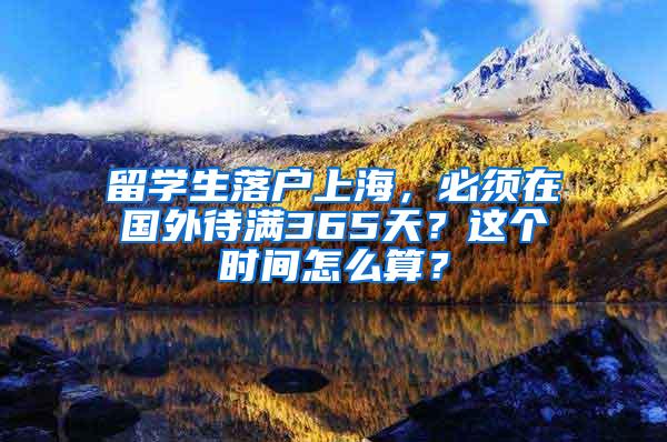 留学生落户上海，必须在国外待满365天？这个时间怎么算？