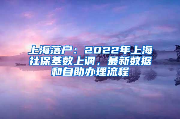 上海落户：2022年上海社保基数上调，最新数据和自助办理流程