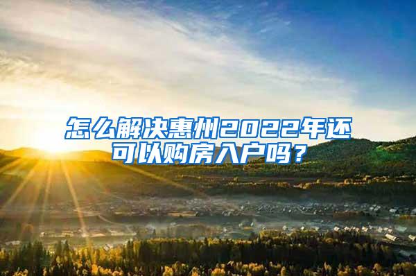 怎么解决惠州2022年还可以购房入户吗？