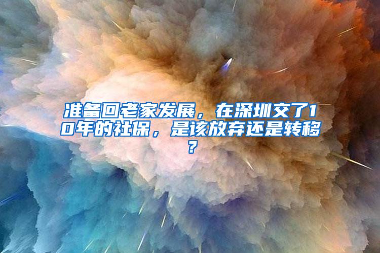 准备回老家发展，在深圳交了10年的社保，是该放弃还是转移？