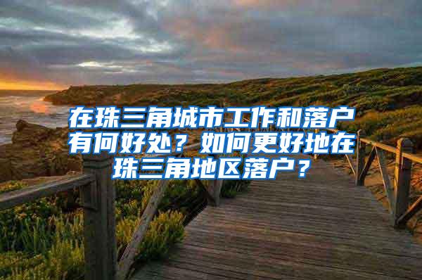 在珠三角城市工作和落户有何好处？如何更好地在珠三角地区落户？