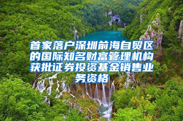 首家落户深圳前海自贸区的国际知名财富管理机构获批证券投资基金销售业务资格