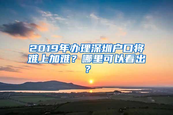 2019年办理深圳户口将难上加难？哪里可以看出？