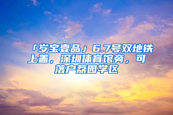 「岁宝壹品」6.7号双地铁上盖，深圳体育馆旁，可落户荔园学区