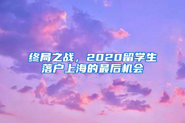 终局之战，2020留学生落户上海的最后机会