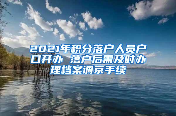 2021年积分落户人员户口开办 落户后需及时办理档案调京手续