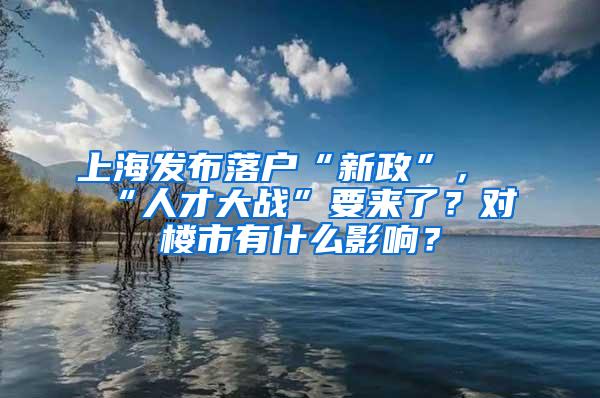 上海发布落户“新政”，“人才大战”要来了？对楼市有什么影响？