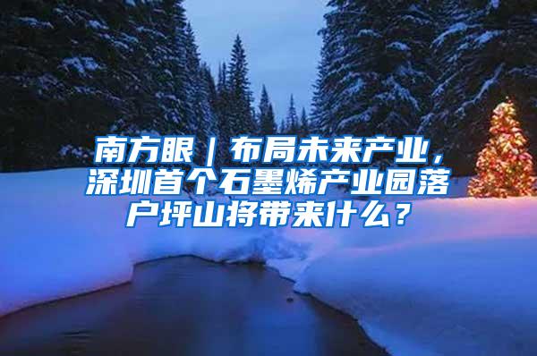 南方眼｜布局未来产业，深圳首个石墨烯产业园落户坪山将带来什么？