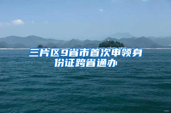 三片区9省市首次申领身份证跨省通办