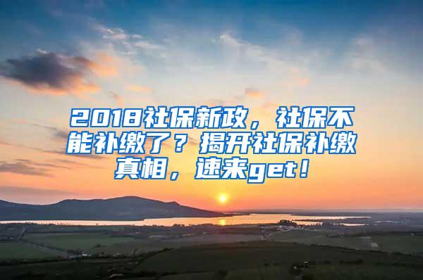 2018社保新政，社保不能补缴了？揭开社保补缴真相，速来get！