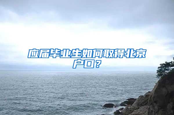 应届毕业生如何取得北京户口？