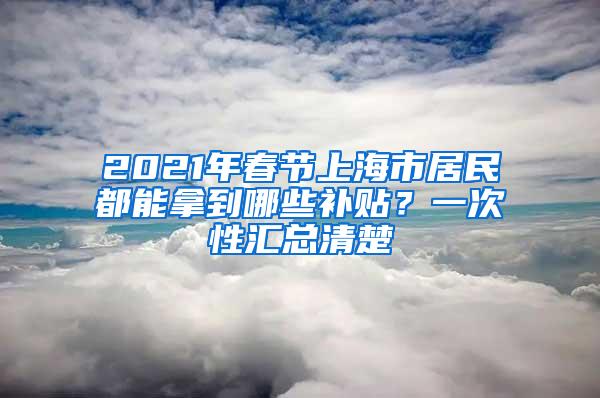 2021年春节上海市居民都能拿到哪些补贴？一次性汇总清楚