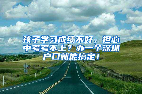 孩子学习成绩不好，担心中考考不上？办一个深圳户口就能搞定！