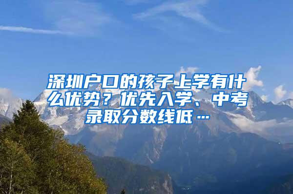 深圳户口的孩子上学有什么优势？优先入学、中考录取分数线低…