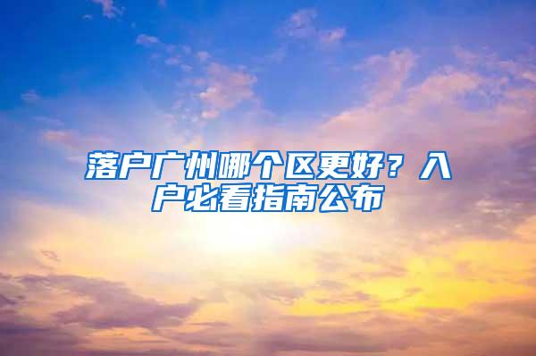 落户广州哪个区更好？入户必看指南公布