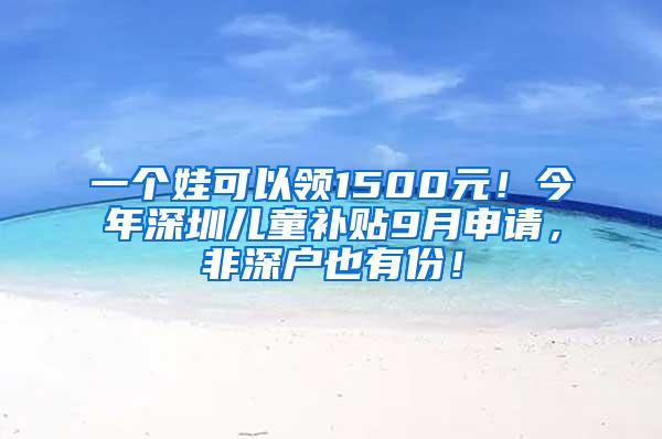 一个娃可以领1500元！今年深圳儿童补贴9月申请，非深户也有份！