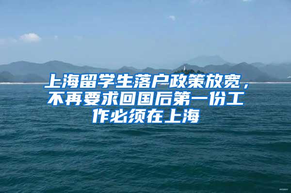 上海留学生落户政策放宽，不再要求回国后第一份工作必须在上海