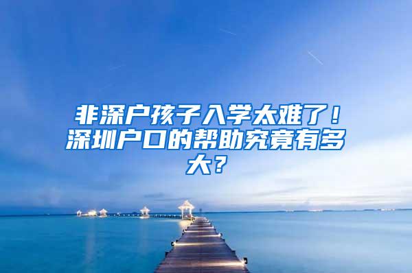 非深户孩子入学太难了！深圳户口的帮助究竟有多大？